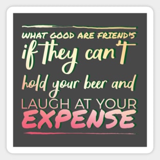 What good are friends if they can't hold your beer and laugh at your expense. Magnet